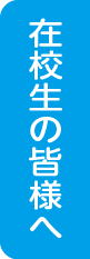 在校生の皆様へ